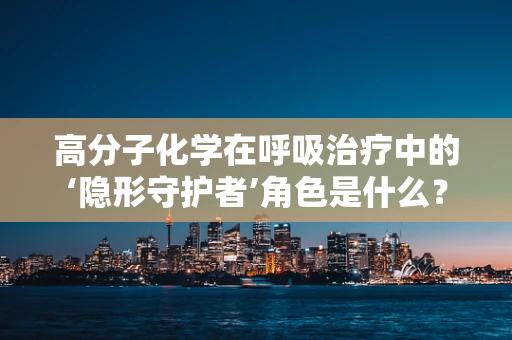 高分子化学在呼吸治疗中的‘隐形守护者’角色是什么？