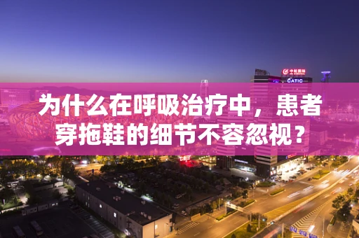 为什么在呼吸治疗中，患者穿拖鞋的细节不容忽视？