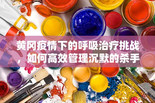 黄冈疫情下的呼吸治疗挑战，如何高效管理沉默的杀手——COPD？