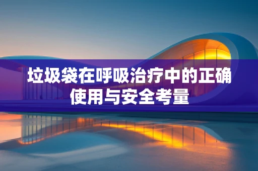 垃圾袋在呼吸治疗中的正确使用与安全考量
