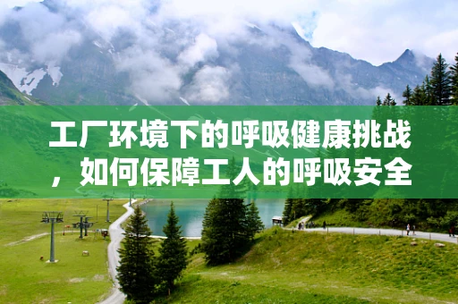 工厂环境下的呼吸健康挑战，如何保障工人的呼吸安全？
