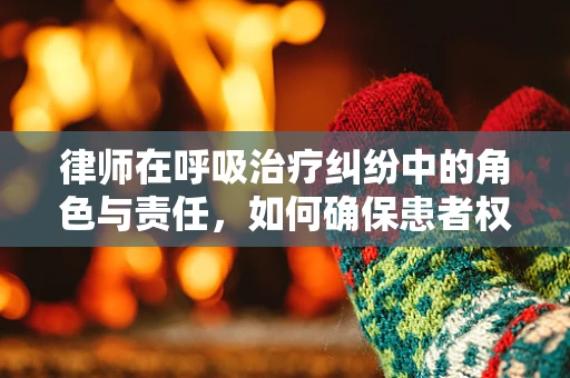 律师在呼吸治疗纠纷中的角色与责任，如何确保患者权益？