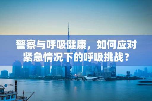警察与呼吸健康，如何应对紧急情况下的呼吸挑战？