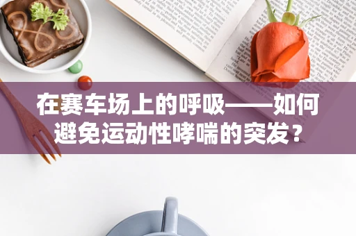 在赛车场上的呼吸——如何避免运动性哮喘的突发？
