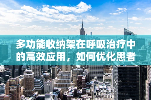 多功能收纳架在呼吸治疗中的高效应用，如何优化患者治疗环境？