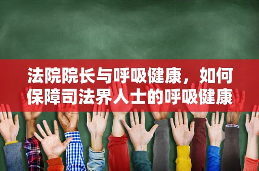 法院院长与呼吸健康，如何保障司法界人士的呼吸健康？