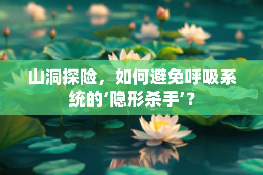 山洞探险，如何避免呼吸系统的‘隐形杀手’？