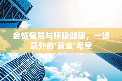 金饰佩戴与呼吸健康，一场意外的‘黄金’考量