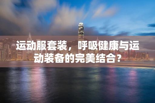 运动服套装，呼吸健康与运动装备的完美结合？