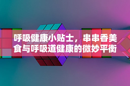 呼吸健康小贴士，串串香美食与呼吸道健康的微妙平衡？