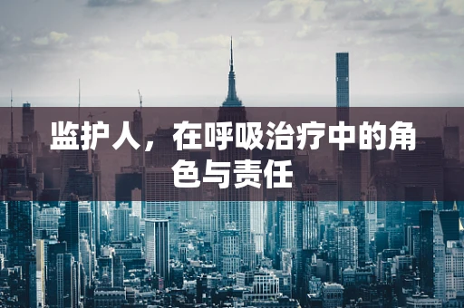 监护人，在呼吸治疗中的角色与责任