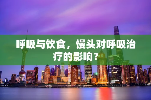 呼吸与饮食，馒头对呼吸治疗的影响？