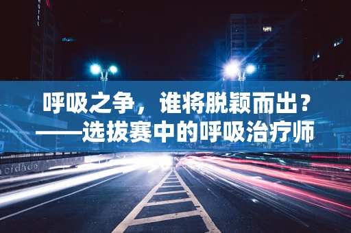 呼吸之争，谁将脱颖而出？——选拔赛中的呼吸治疗师角色解析