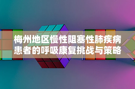 梅州地区慢性阻塞性肺疾病患者的呼吸康复挑战与策略