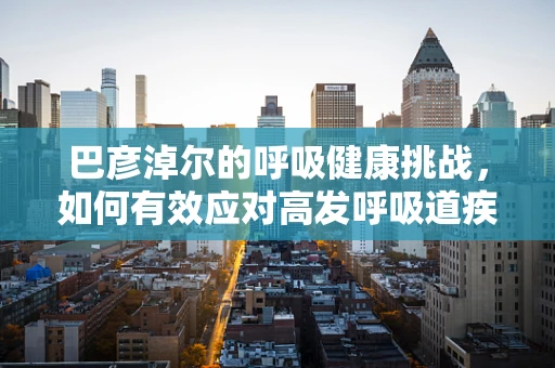 巴彦淖尔的呼吸健康挑战，如何有效应对高发呼吸道疾病？
