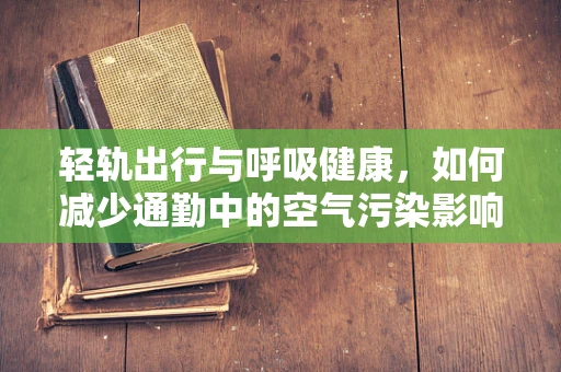 轻轨出行与呼吸健康，如何减少通勤中的空气污染影响？