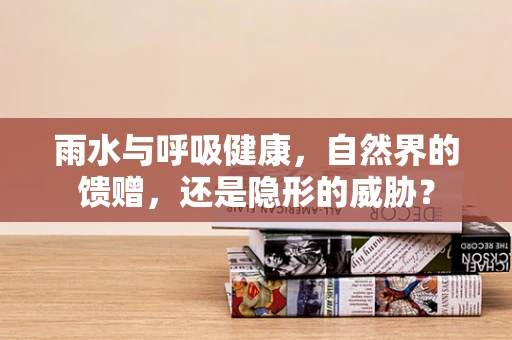 雨水与呼吸健康，自然界的馈赠，还是隐形的威胁？