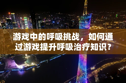 游戏中的呼吸挑战，如何通过游戏提升呼吸治疗知识？