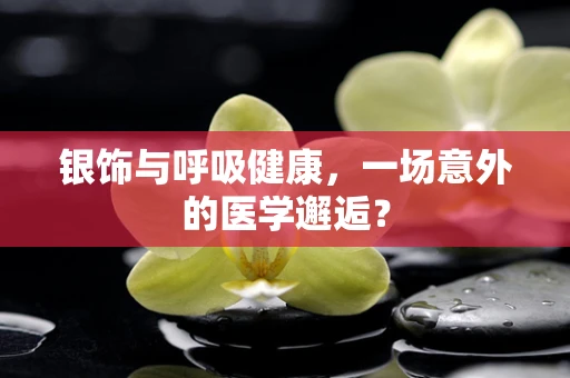 银饰与呼吸健康，一场意外的医学邂逅？