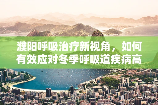 濮阳呼吸治疗新视角，如何有效应对冬季呼吸道疾病高发期？