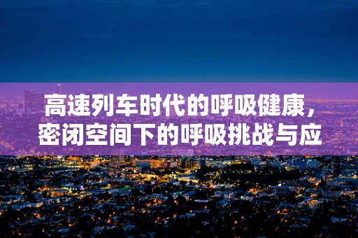高速列车时代的呼吸健康，密闭空间下的呼吸挑战与应对策略