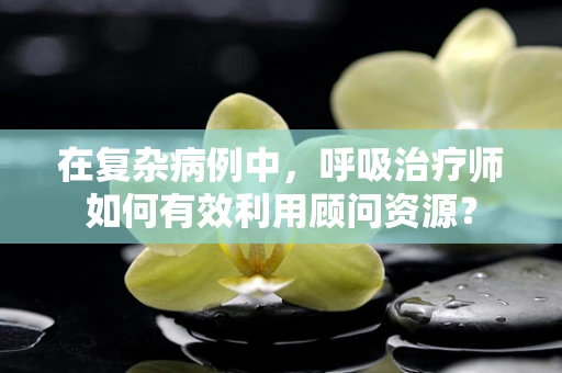 在复杂病例中，呼吸治疗师如何有效利用顾问资源？