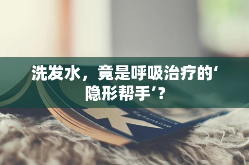 洗发水，竟是呼吸治疗的‘隐形帮手’？