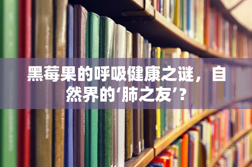 黑莓果的呼吸健康之谜，自然界的‘肺之友’？
