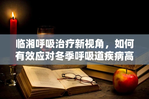 临湘呼吸治疗新视角，如何有效应对冬季呼吸道疾病高发期？