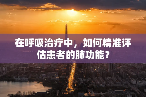 在呼吸治疗中，如何精准评估患者的肺功能？
