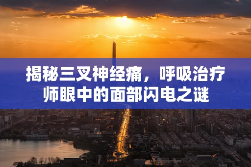 揭秘三叉神经痛，呼吸治疗师眼中的面部闪电之谜