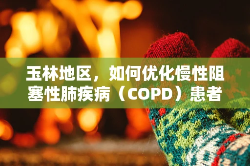 玉林地区，如何优化慢性阻塞性肺疾病（COPD）患者的家庭氧疗管理？