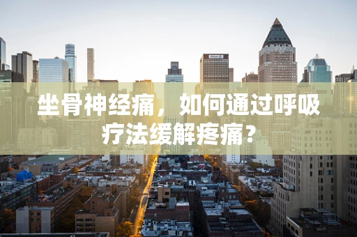 坐骨神经痛，如何通过呼吸疗法缓解疼痛？