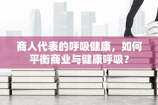 商人代表的呼吸健康，如何平衡商业与健康呼吸？
