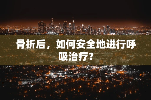 骨折后，如何安全地进行呼吸治疗？