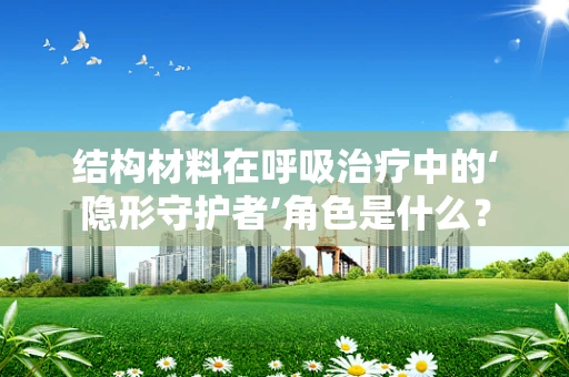 结构材料在呼吸治疗中的‘隐形守护者’角色是什么？