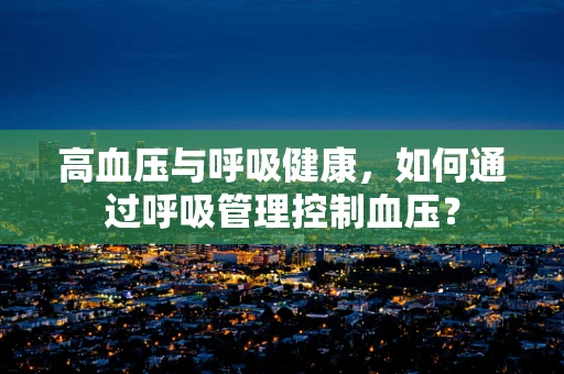 高血压与呼吸健康，如何通过呼吸管理控制血压？
