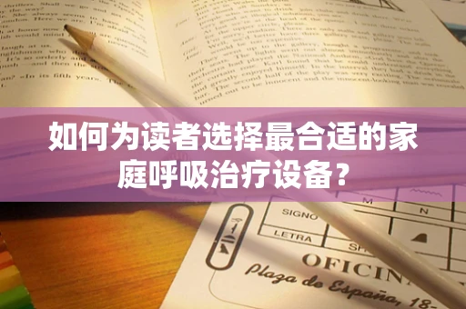 如何为读者选择最合适的家庭呼吸治疗设备？