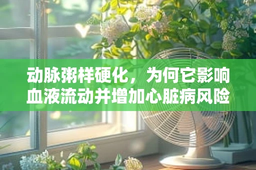 动脉粥样硬化，为何它影响血液流动并增加心脏病风险？