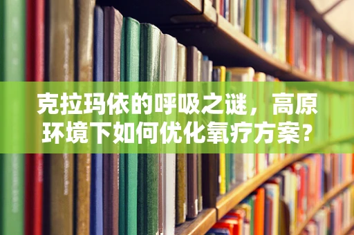 克拉玛依的呼吸之谜，高原环境下如何优化氧疗方案？