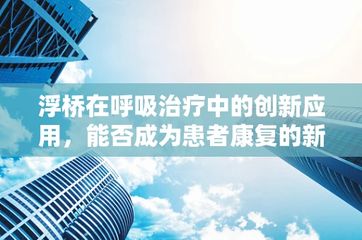 浮桥在呼吸治疗中的创新应用，能否成为患者康复的新桥梁？