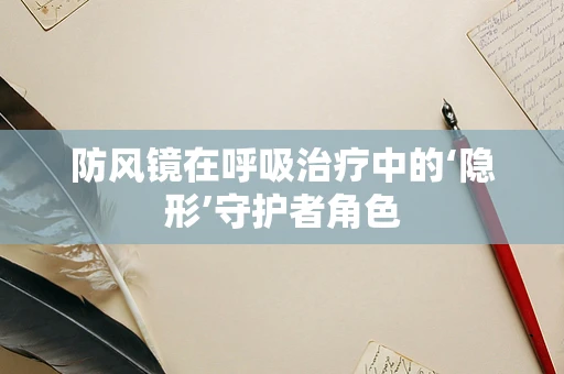 防风镜在呼吸治疗中的‘隐形’守护者角色