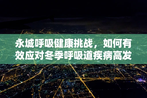 永城呼吸健康挑战，如何有效应对冬季呼吸道疾病高发？