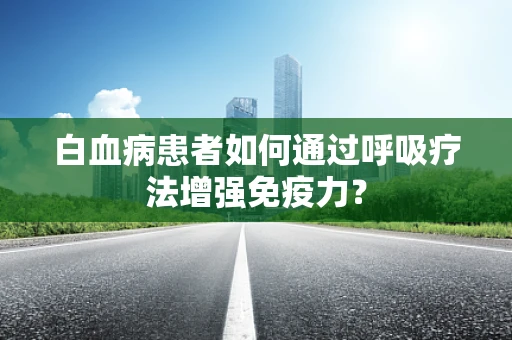 白血病患者如何通过呼吸疗法增强免疫力？