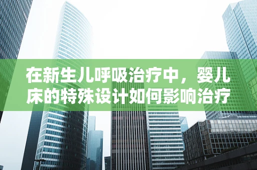 在新生儿呼吸治疗中，婴儿床的特殊设计如何影响治疗效果？