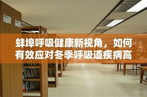 蚌埠呼吸健康新视角，如何有效应对冬季呼吸道疾病高发期？