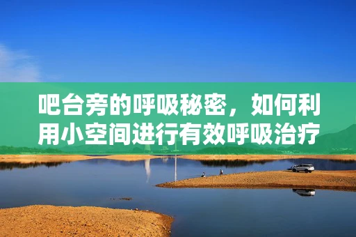 吧台旁的呼吸秘密，如何利用小空间进行有效呼吸治疗？