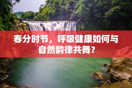 春分时节，呼吸健康如何与自然韵律共舞？
