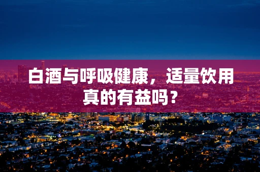 白酒与呼吸健康，适量饮用真的有益吗？