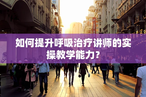 如何提升呼吸治疗讲师的实操教学能力？
